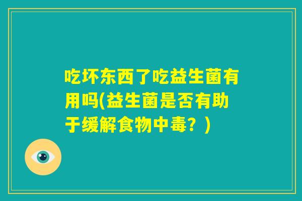 吃坏东西了吃益生菌有用吗(益生菌是否有助于缓解食物中毒？)
