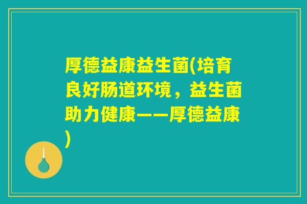 厚德益康益生菌(培育良好肠道环境，益生菌助力健康——厚德益康)