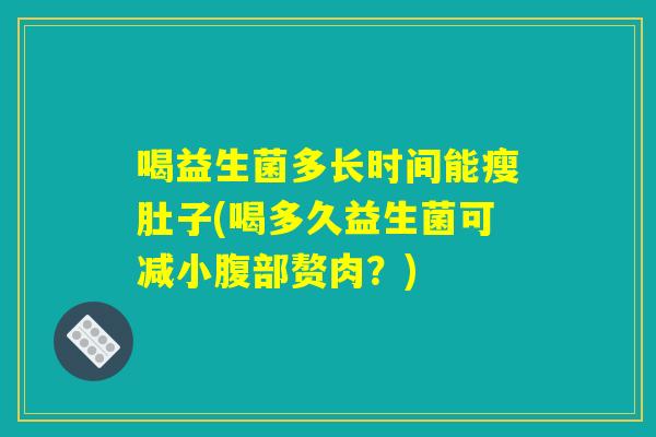 喝益生菌多长时间能瘦肚子(喝多久益生菌可减小腹部赘肉？)