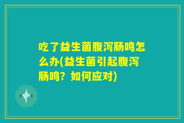 吃了益生菌腹泻肠鸣怎么办(益生菌引起腹泻肠鸣？如何应对)
