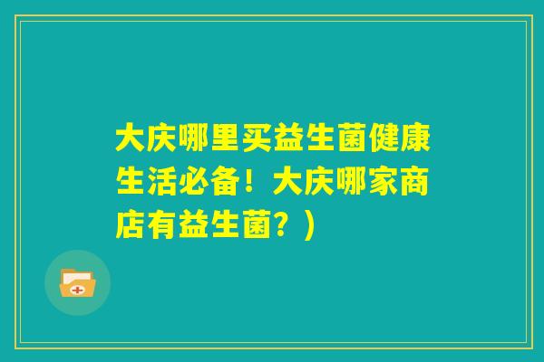 大庆哪里买益生菌健康生活必备!大庆哪家商店有益生菌?) 大庆哪里买益生菌健康生活必备!大庆哪家商店有益生菌?)