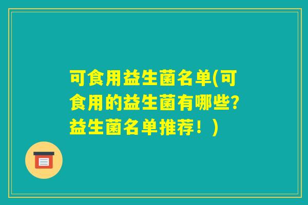 可食用益生菌名单(可食用的益生菌有哪些?益生菌名单推荐!) 可食用益生菌名单(可食用的益生菌有哪些?益生菌名单推荐!)