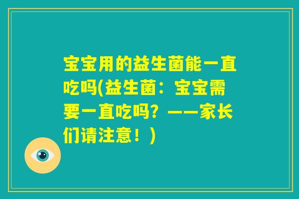 宝宝用的益生菌能一直吃吗(益生菌:宝宝需要一直吃吗?——家长们请注意!) 宝宝用的益生菌能一直吃吗(益生菌:宝宝需要一直吃吗?——家长们请注意!)