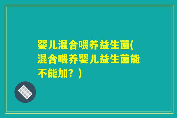 婴儿混合喂养益生菌(混合喂养婴儿益生菌能不能加?) 婴儿混合喂养益生菌(混合喂养婴儿益生菌能不能加?)