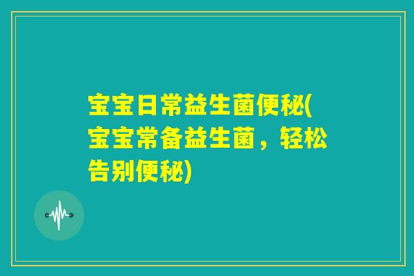 宝宝日常益生菌便秘(宝宝常备益生菌，轻松告别便秘)