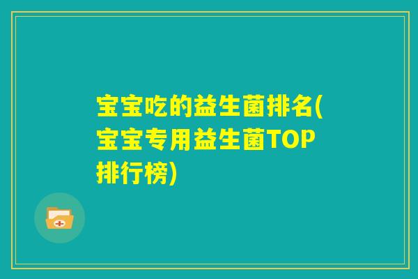 宝宝吃的益生菌排名(宝宝专用益生菌TOP排行榜)