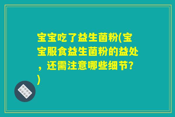 宝宝吃了益生菌粉(宝宝服食益生菌粉的益处，还需注意哪些细节？)