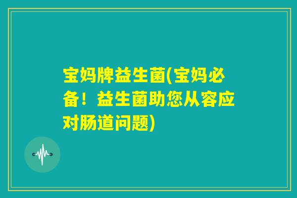 宝妈牌益生菌(宝妈必备!益生菌助您从容应对肠道问题) 宝妈牌益生菌(宝妈必备!益生菌助您从容应对肠道问题)