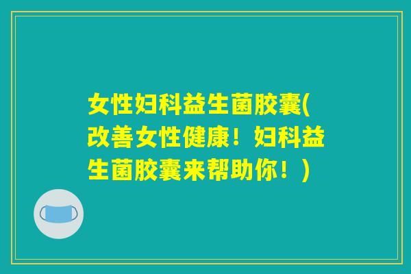 女性妇科益生菌胶囊(改善女性健康！妇科益生菌胶囊来帮助你！)