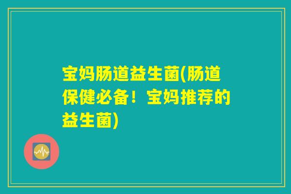 宝妈肠道益生菌(肠道保健必备！宝妈推荐的益生菌)