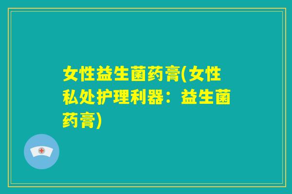女性益生菌药膏(女性私处护理利器:益生菌药膏) 女性益生菌药膏(女性私处护理利器:益生菌药膏)