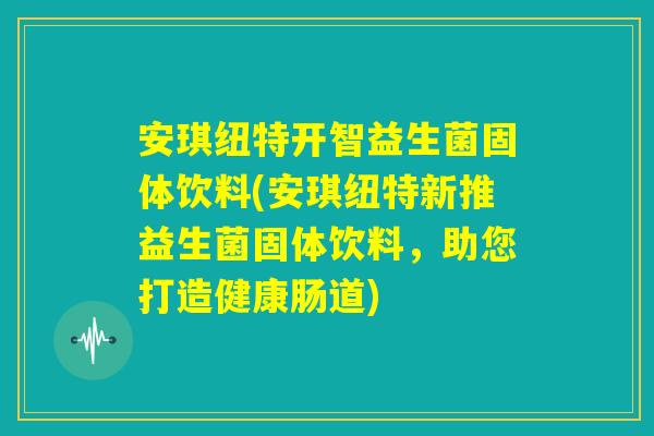安琪纽特开智益生菌固体饮料(安琪纽特新推益生菌固体饮料，助您打造健康肠道)