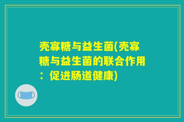 壳寡糖与益生菌(壳寡糖与益生菌的联合作用:促进肠道健康) 壳寡糖与益生菌(壳寡糖与益生菌的联合作用:促进肠道健康)
