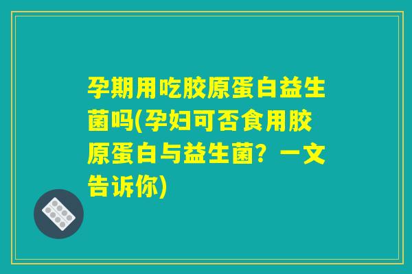 孕期用吃胶原蛋白益生菌吗(孕妇可否食用胶原蛋白与益生菌？一文告诉你)