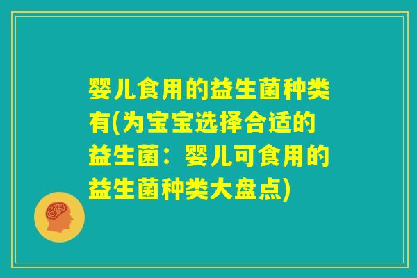 婴儿食用的益生菌种类有(为宝宝选择合适的益生菌:婴儿可食用的益生菌种类大盘点) 婴儿食用的益生菌种类有(为宝宝选择合适的益生菌:婴儿可食用的益生菌种类大盘点)