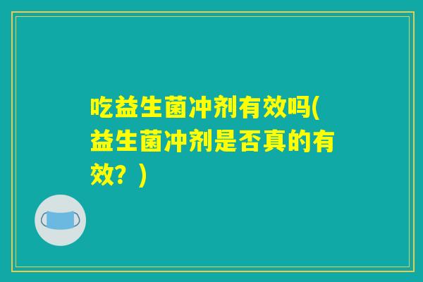 吃益生菌冲剂有效吗(益生菌冲剂是否真的有效?) 吃益生菌冲剂有效吗(益生菌冲剂是否真的有效?)