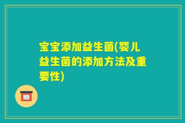 宝宝添加益生菌(婴儿益生菌的添加方法及重要性)