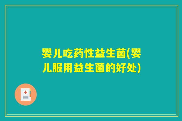 婴儿吃药性益生菌(婴儿服用益生菌的好处) 婴儿吃药性益生菌(婴儿服用益生菌的好处)