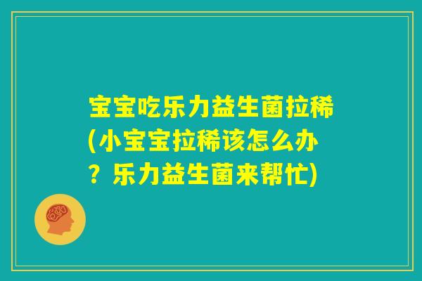 宝宝吃乐力益生菌拉稀(小宝宝拉稀该怎么办？乐力益生菌来帮忙)