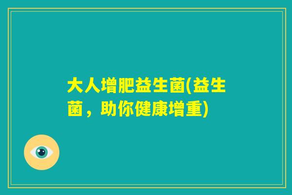 大人增肥益生菌(益生菌,助你健康增重) 大人增肥益生菌(益生菌,助你健康增重)
