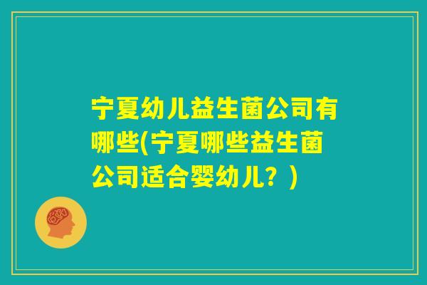 宁夏幼儿益生菌公司有哪些(宁夏哪些益生菌公司适合婴幼儿?) 宁夏幼儿益生菌公司有哪些(宁夏哪些益生菌公司适合婴幼儿?)