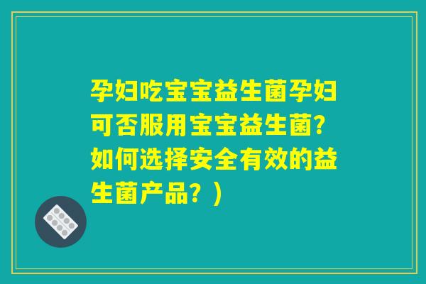 孕妇吃宝宝益生菌孕妇可否服用宝宝益生菌?如何选择安全有效的益生菌产品?) 孕妇吃宝宝益生菌孕妇可否服用宝宝益生菌?如何选择安全有效的益生菌产品?)