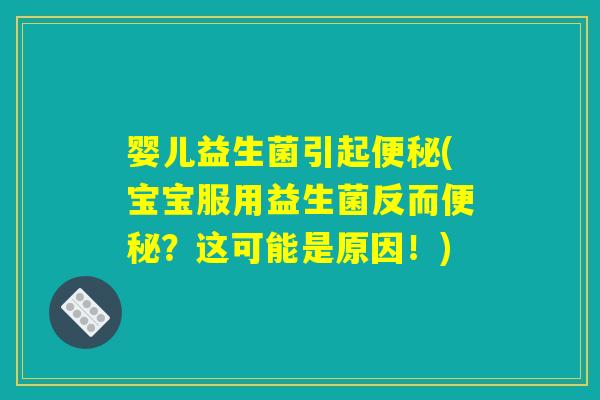 婴儿益生菌引起便秘(宝宝服用益生菌反而便秘?这可能是原因!) 婴儿益生菌引起便秘(宝宝服用益生菌反而便秘?这可能是原因!)