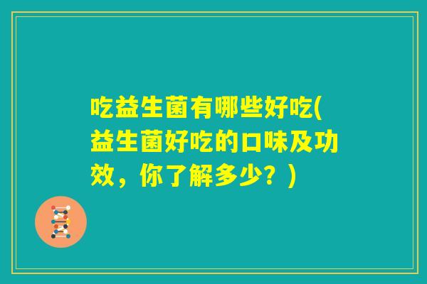 吃益生菌有哪些好吃(益生菌好吃的口味及功效，你了解多少？)