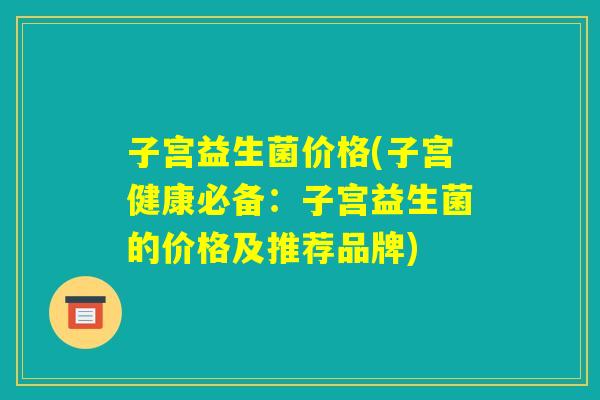 子宫益生菌价格(子宫健康必备：子宫益生菌的价格及推荐品牌)