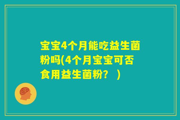 宝宝4个月能吃益生菌粉吗(4个月宝宝可否食用益生菌粉? ) 宝宝4个月能吃益生菌粉吗(4个月宝宝可否食用益生菌粉? )