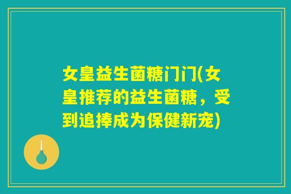 女皇益生菌糖门门(女皇推荐的益生菌糖,受到追捧成为保健新宠) 女皇益生菌糖门门(女皇推荐的益生菌糖,受到追捧成为保健新宠)