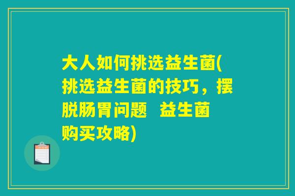 大人如何挑选益生菌(挑选益生菌的技巧，摆脱肠胃问题  益生菌购买攻略)