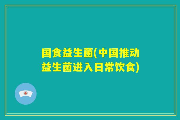国食益生菌(中国推动益生菌进入日常饮食)