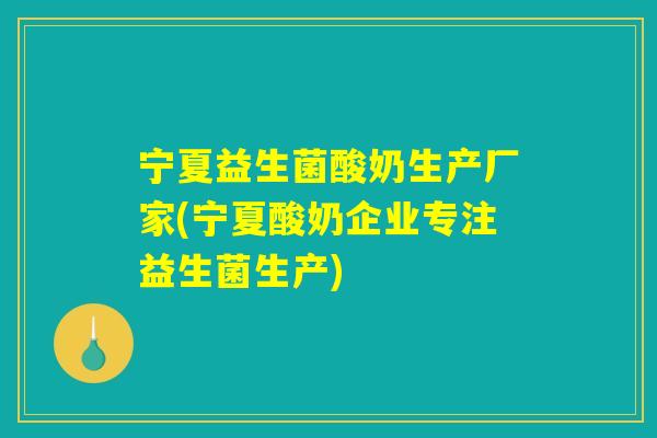 宁夏益生菌酸奶生产厂家(宁夏酸奶企业专注益生菌生产) 宁夏益生菌酸奶生产厂家(宁夏酸奶企业专注益生菌生产)