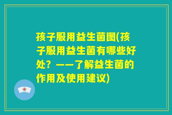 孩子服用益生菌图(孩子服用益生菌有哪些好处？——了解益生菌的作用及使用建议)