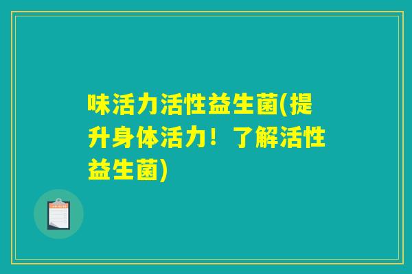 味活力活性益生菌(提升身体活力!了解活性益生菌) 味活力活性益生菌(提升身体活力!了解活性益生菌)