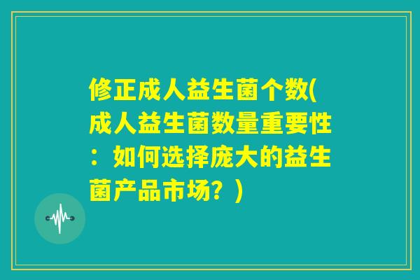 修正成人益生菌个数(成人益生菌数量重要性：如何选择庞大的益生菌产品市场？)