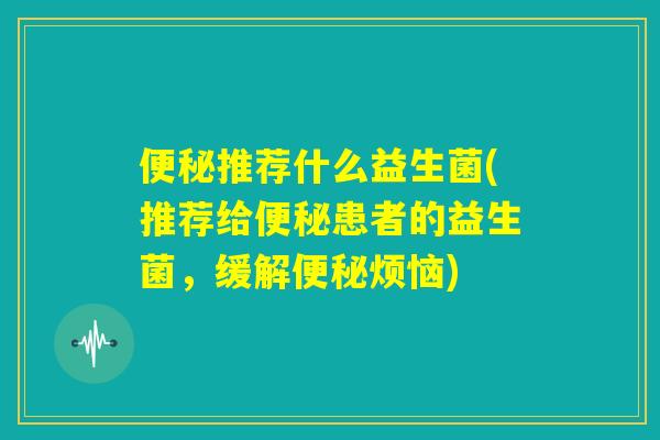 便秘推荐什么益生菌(推荐给便秘患者的益生菌,缓解便秘烦恼) 便秘推荐什么益生菌(推荐给便秘患者的益生菌,缓解便秘烦恼)