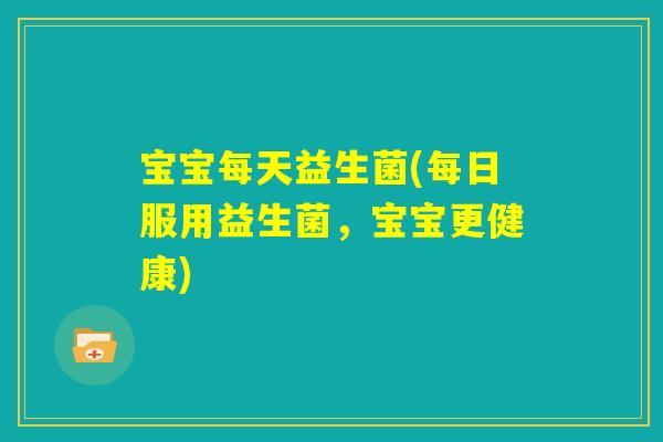 宝宝每天益生菌(每日服用益生菌,宝宝更健康) 宝宝每天益生菌(每日服用益生菌,宝宝更健康)