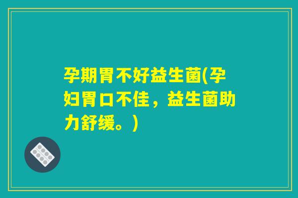 孕期胃不好益生菌(孕妇胃口不佳，益生菌助力舒缓。)