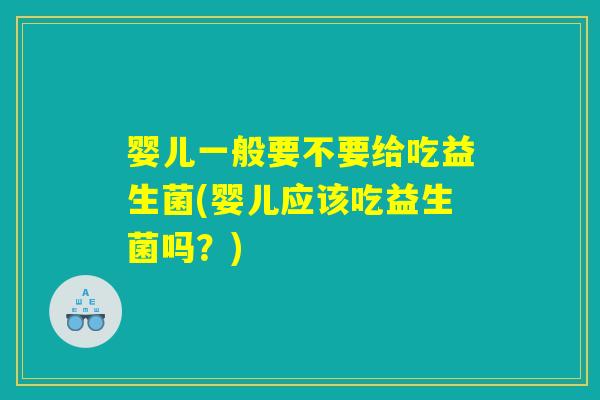 婴儿一般要不要给吃益生菌(婴儿应该吃益生菌吗？)