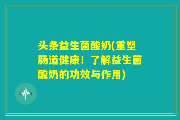头条益生菌酸奶(重塑肠道健康！了解益生菌酸奶的功效与作用)