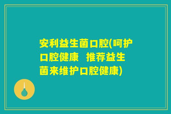 安利益生菌口腔(呵护口腔健康  推荐益生菌来维护口腔健康)