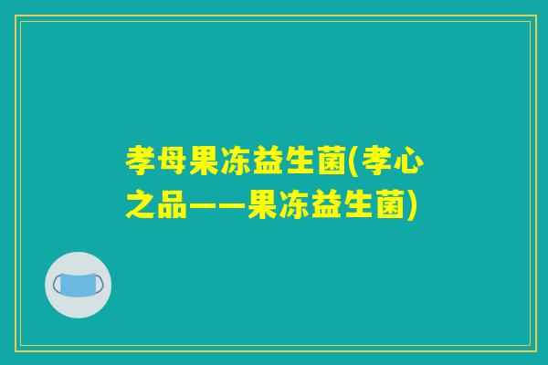 孝母果冻益生菌(孝心之品——果冻益生菌)