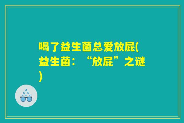 喝了益生菌总爱放屁(益生菌:“放屁”之谜) 喝了益生菌总爱放屁(益生菌:“放屁”之谜)