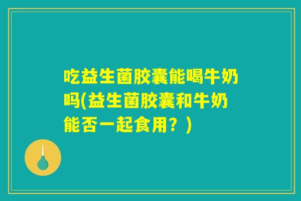 吃益生菌胶囊能喝牛奶吗(益生菌胶囊和牛奶能否一起食用?) 吃益生菌胶囊能喝牛奶吗(益生菌胶囊和牛奶能否一起食用?)
