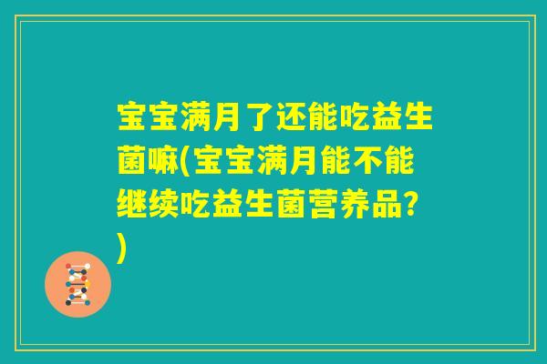 宝宝满月了还能吃益生菌嘛(宝宝满月能不能继续吃益生菌营养品？)