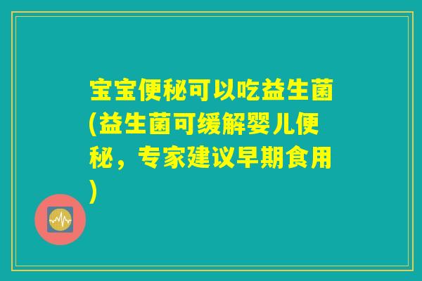 宝宝便秘可以吃益生菌(益生菌可缓解婴儿便秘,专家建议早期食用) 宝宝便秘可以吃益生菌(益生菌可缓解婴儿便秘,专家建议早期食用)