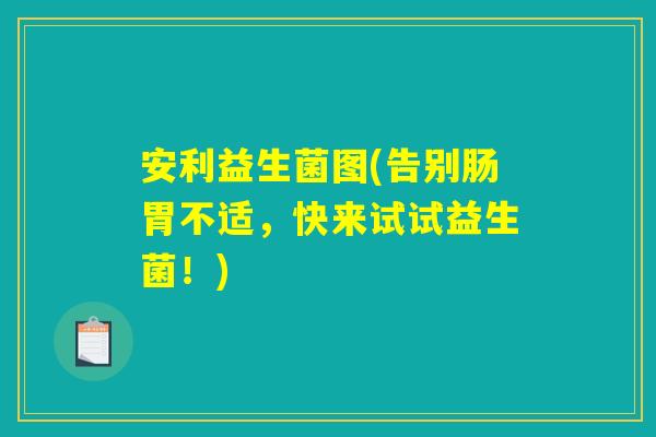 安利益生菌图(告别肠胃不适，快来试试益生菌！)