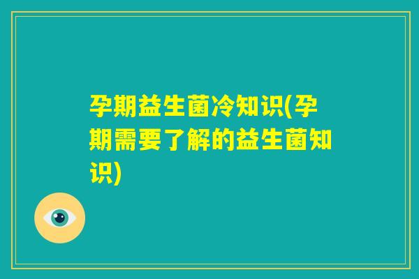 孕期益生菌冷知识(孕期需要了解的益生菌知识)